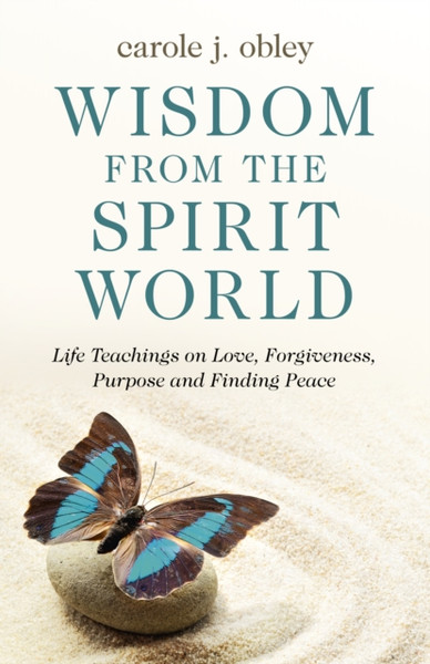 Wisdom From The Spirit World - Life Teachings On Love, Forgiveness, Purpose And Finding Peace