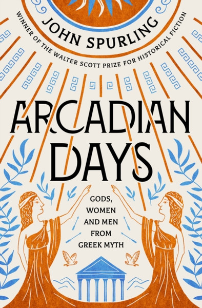 Arcadian Days: Gods, Women And Men From Greek Myth - From The Winner Of The Walter Scott Prize For Historical Fiction