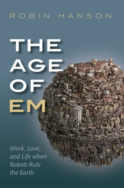 The Age Of Em: Work, Love, And Life When Robots Rule The Earth