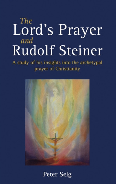 The Lord'S Prayer And Rudolf Steiner: A Study Of His Insights Into The Archetypal Prayer Of Christianity