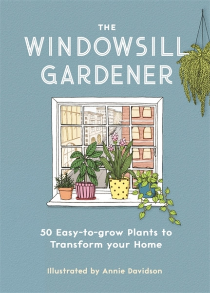 The Windowsill Gardener: 50 Easy-To-Grow Plants To Transform Your Home