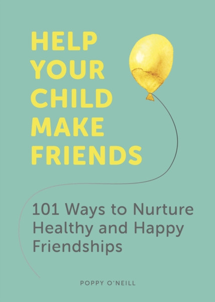 Help Your Child Make Friends: 101 Ways To Nurture Healthy And Happy Friendships