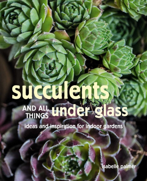 Succulents And All Things Under Glass: Ideas And Inspiration For Indoor Gardens