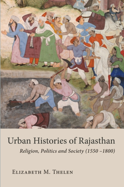 Urban Histories Of Rajasthan: Religion, Politics And Society (1550 -1800)