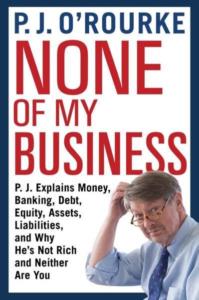 None Of My Business: P.J. Explains Money, Banking, Debt, Equity, Assets, Liabilities And Why He'S Not Rich And Neither Are You - 9781611855005