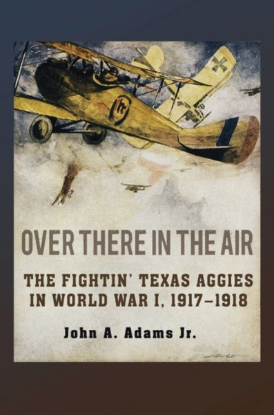 Over There In The Air: The Fightin' Texas Aggies In World War I, 1917-1918