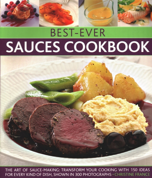 Best-Ever Sauces Cookbook: The Art Of Sauce Making: Transform Your Cooking With 150 Ideas For Every Kind Of Dish, Shown In 300 Photographs