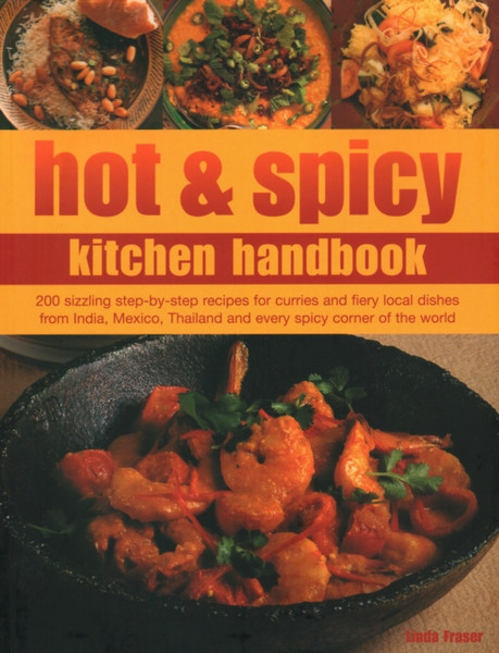 Hot & Spicy Kitchen Handbook: 200 Sizzling Step-By-Step Recipes For Curries And Fiery Local Dishes From India, Mexico, Thailand And Every Spicy Corner Of The World