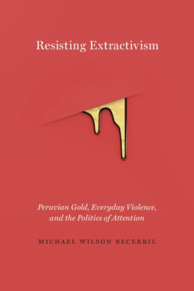 Resisting Extractivism: Peruvian Gold, Everyday Violence, And The Politics Of Attention