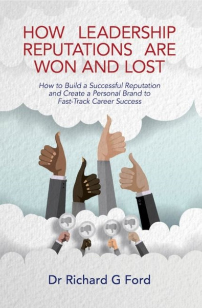 How Leadership Reputations Are Won And Lost: How To Build A Successful Reputation And Create A Personal Brand To Fast-Track Career Success