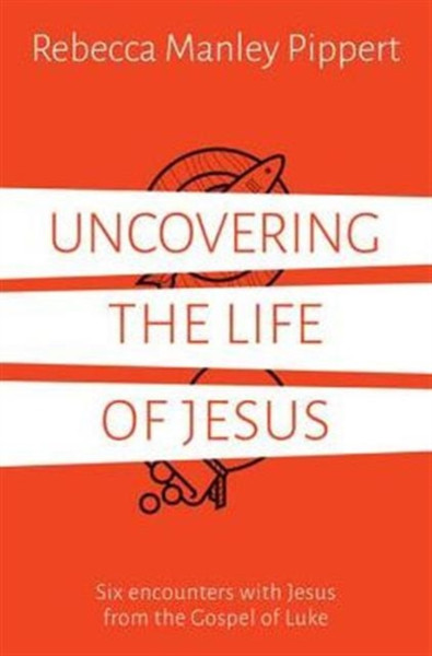 Uncovering The Life Of Jesus: Six Encounters With Christ From The Gospel Of Luke