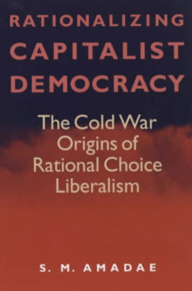 Rationalizing Capitalist Democracy: The Cold War Origins Of Rational Choice Liberalism