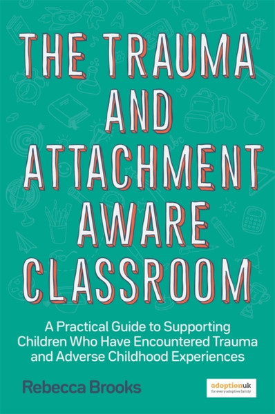 The Trauma And Attachment-Aware Classroom: A Practical Guide To Supporting Children Who Have Encountered Trauma And Adverse Childhood Experiences