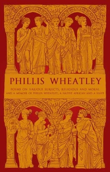 Phillis Wheatley: Poems On Various Subjects, Religious And Moral, And A Memoir Of Phillis Wheatley, A Native African And A Slave