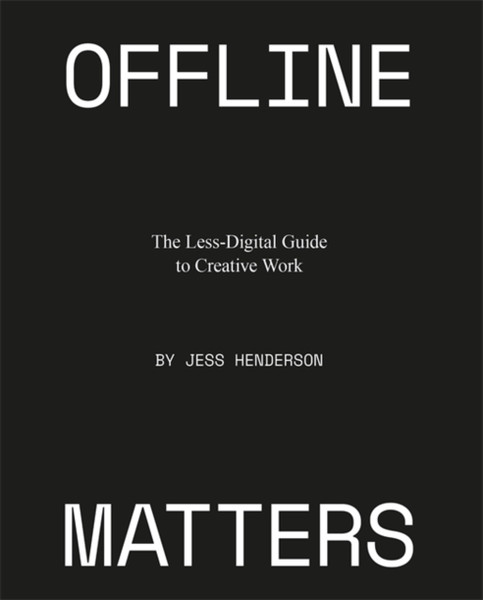 Offline Matters: The Less-Digital Guide To Creative Work