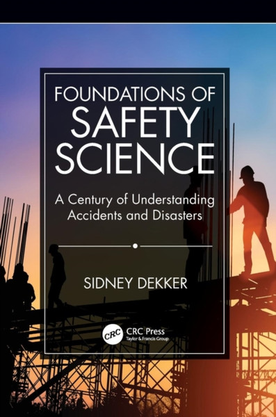 Foundations Of Safety Science: A Century Of Understanding Accidents And Disasters
