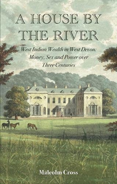 A House By The River: West Indian Wealth In West Devon: Money, Sex And Power Over Three Centuries