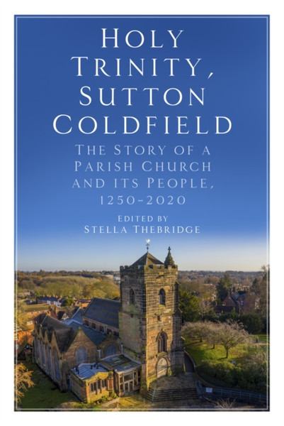 Holy Trinity, Sutton Coldfield: The Story Of A Parish Church And Its People, 1250-2020