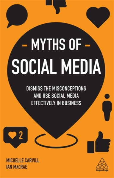Myths Of Social Media: Dismiss The Misconceptions And Use Social Media Effectively In Business - 9780749498733