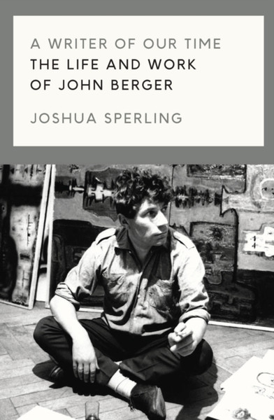 A Writer Of Our Time: The Life And Work Of John Berger - 9781786637420