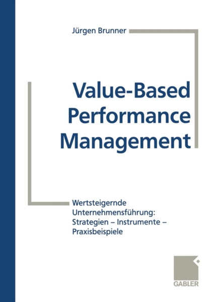 Value-Based Performance Management: Wertsteigernde Unternehmensfuhrung: Strategien -- Instrumente -- Praxisbeispiele