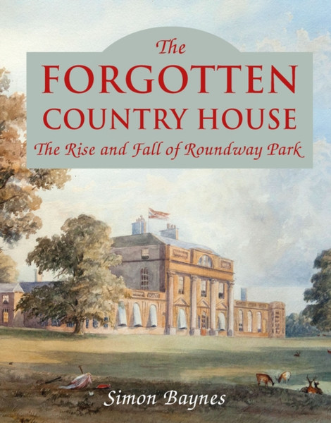 The Forgotten Country House: The Rise And Fall Of Roundway Park