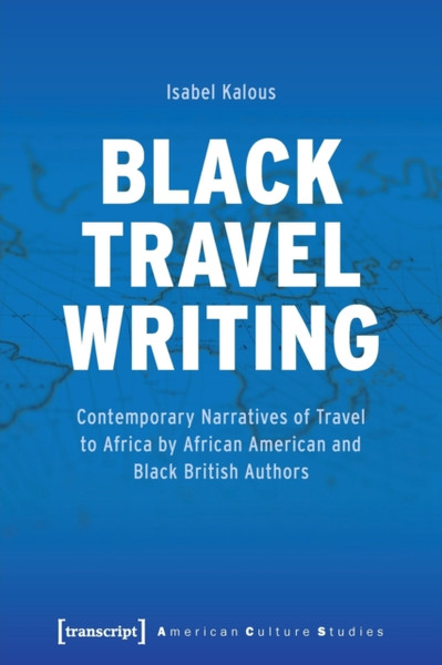 Black Travel Writing: Contemporary Narratives Of Travel To Africa By African American And Black British Authors