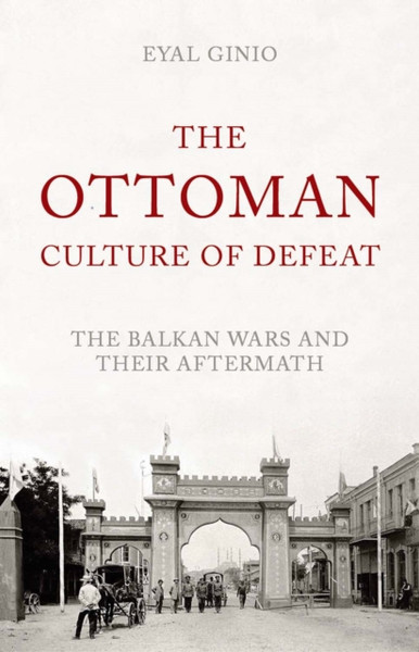 The Ottoman Culture Of Defeat: The Balkan Wars And Their Aftermath