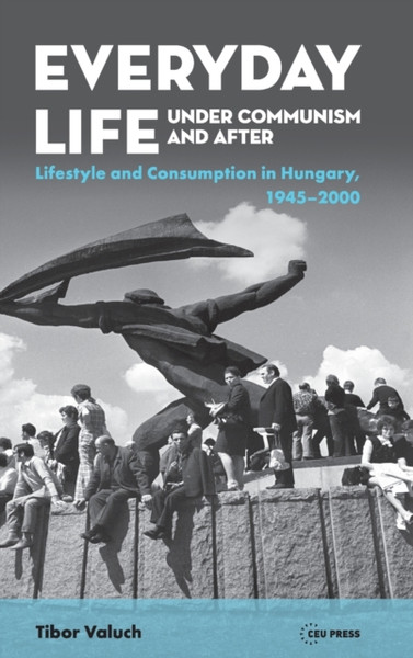 Everyday Life Under Communism And After: Lifestyle And Consumption In Hungary, 1945-2000