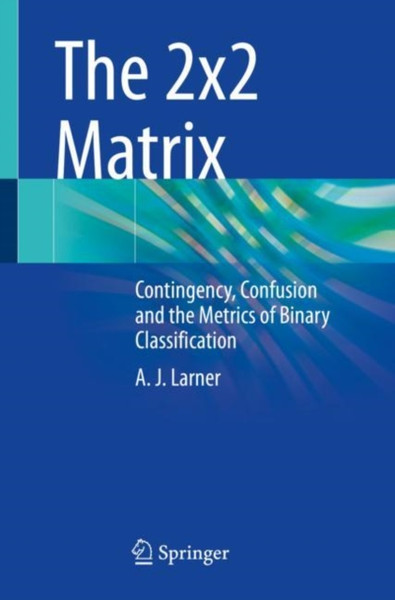 The 2X2 Matrix: Contingency, Confusion And The Metrics Of Binary Classification