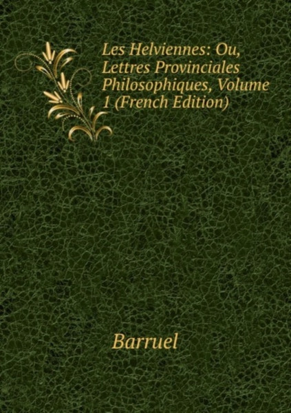 Les Helviennes: Ou, Lettres Provinciales Philosophiques: Volume 1
