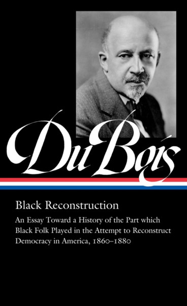 W.E.B. Du Bois: Black Reconstruction (Loa #350): An Essay Toward A History Of The Part Which Black Folk Playe In The Attempt To Reconstruct Democracy In America, 1860-188