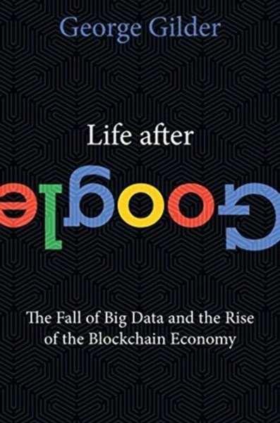 Life After Google: The Fall Of Big Data And The Rise Of The Blockchain Economy - 9781621575764