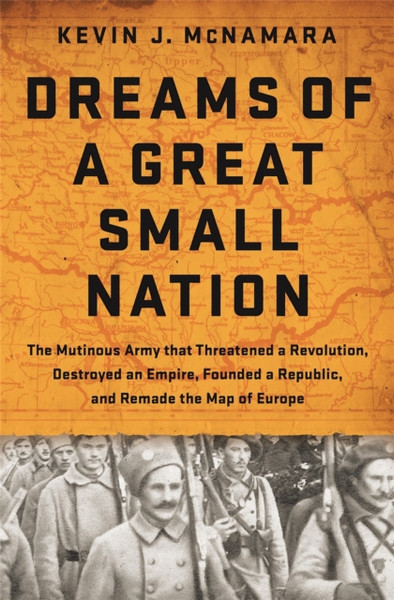 Dreams Of A Great Small Nation: The Mutinous Army That Threatened A Revolution, Destroyed An Empire, Founded A Republic, And Remade The Map Of Europe