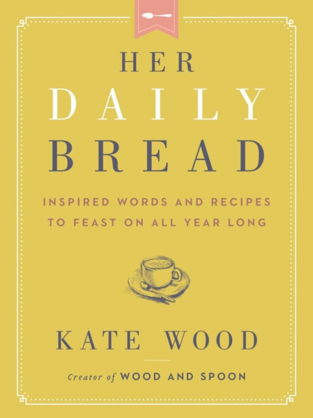 Her Daily Bread: Inspired Words And Recipes To Feast On All Year Long