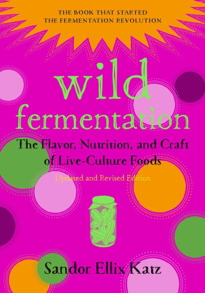 Wild Fermentation: The Flavor, Nutrition, And Craft Of Live-Culture Foods, 2Nd Edition