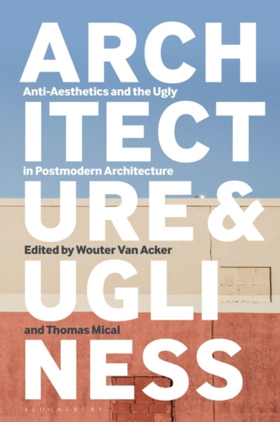 Architecture And Ugliness: Anti-Aesthetics And The Ugly In Postmodern Architecture - 9781350068230