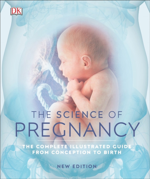 The Science Of Pregnancy: The Complete Illustrated Guide From Conception To Birth