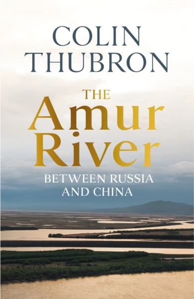 The Amur River: Between Russia And China - 9781784742874