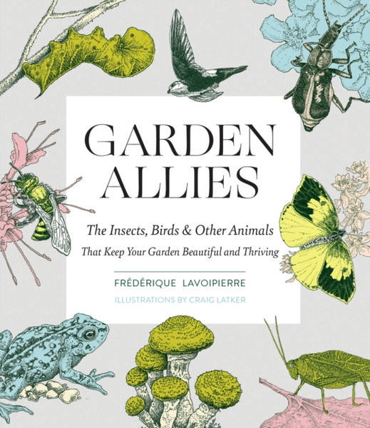 Garden Allies: Discover The Many Ways Insects, Birds And Other Animals Keep Your Garden Beautiful And Thriving