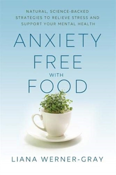 Anxiety-Free With Food: Natural, Science-Backed Strategies To Relieve Stress And Support Your Mental Health