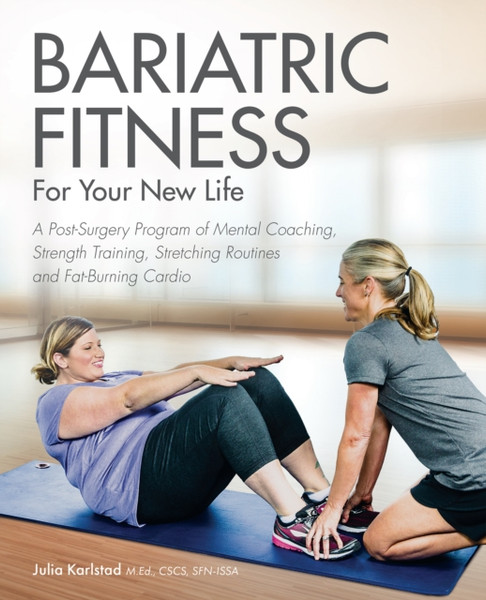 Bariatric Fitness For Your New Life: A Post Surgery Program Of Mental Coaching, Strength Training, Stretching Routines And Fat-Burning Cardio