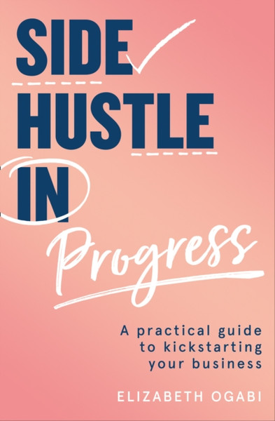 Side Hustle In Progress: A Practical Guide To Kickstarting Your Business