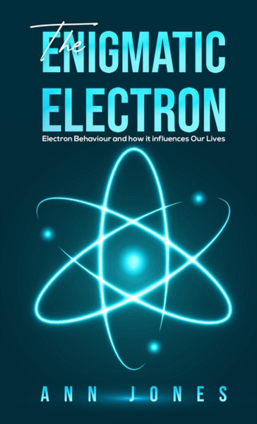 The Enigmatic Electron: Electron Behaviour And How It Influences Our Lives - 9781528996266