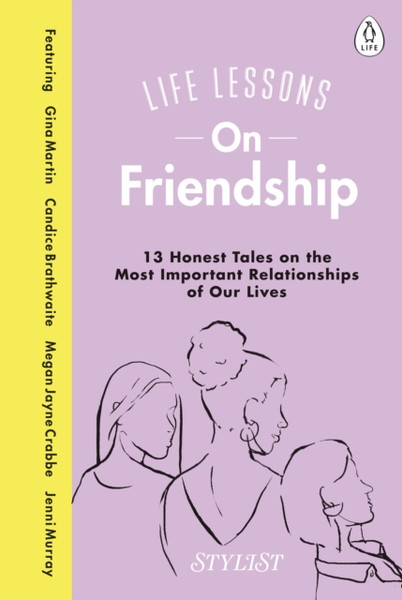 Life Lessons On Friendship: 13 Honest Tales Of The Most Important Relationships Of Our Lives