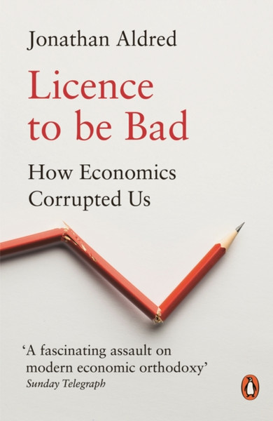 Licence To Be Bad: How Economics Corrupted Us