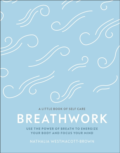 Breathwork: Use The Power Of Breath To Energise Your Body And Focus Your Mind