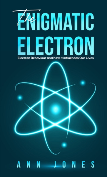 The Enigmatic Electron: Electron Behaviour And How It Influences Our Lives - 9781528996259