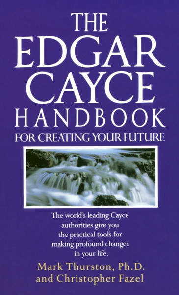 The Edgar Cayce Handbook For Creating Your Future: The World'S Leading Cayce Authorities Give You The Practical Tools For Making Profound Changes In Your Life