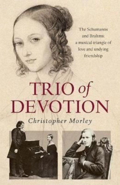Trio Of Devotion: The Schumanns And Brahms: A Musical Triangle Of Love And Undying Friendship